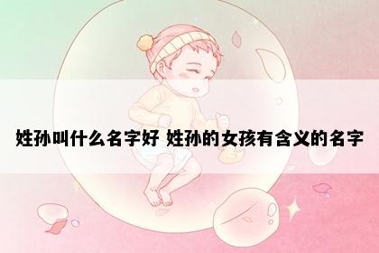 姓孙叫什么名字好 姓孙的女孩有含义的名字